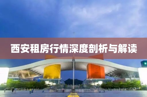 西安租房行情深度剖析與解讀