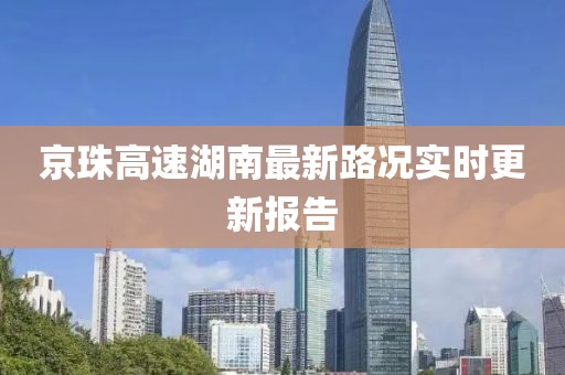 京珠高速湖南最新路況實(shí)時(shí)更新報(bào)告