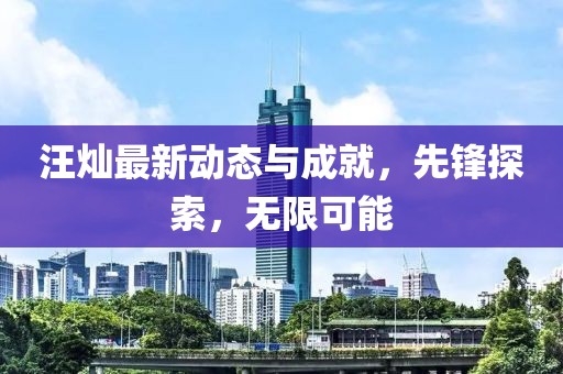 汪燦最新動態(tài)與成就，先鋒探索，無限可能