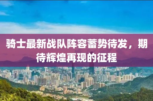 騎士最新戰(zhàn)隊陣容蓄勢待發(fā)，期待輝煌再現(xiàn)的征程