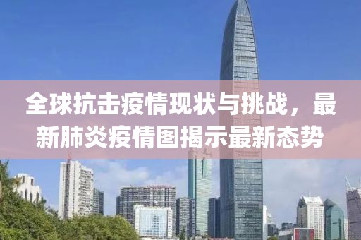 全球抗擊疫情現(xiàn)狀與挑戰(zhàn)，最新肺炎疫情圖揭示最新態(tài)勢(shì)