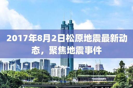 2017年8月2日松原地震最新動態(tài)，聚焦地震事件