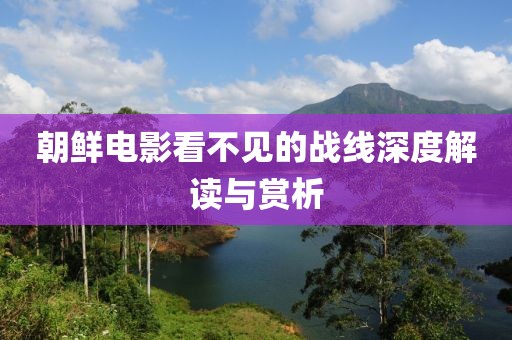 朝鮮電影看不見的戰(zhàn)線深度解讀與賞析