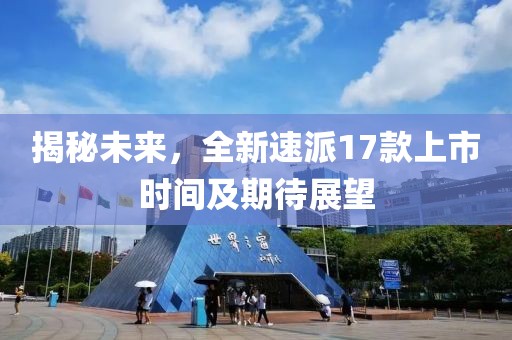 揭秘未來(lái)，全新速派17款上市時(shí)間及期待展望