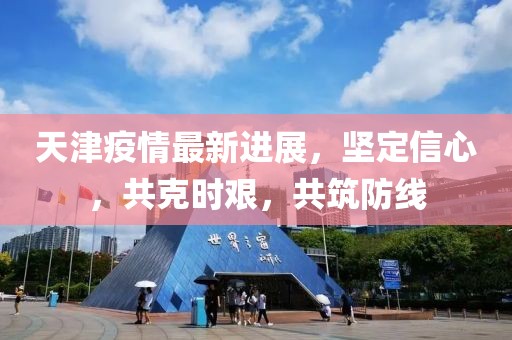 天津疫情最新進展，堅定信心，共克時艱，共筑防線