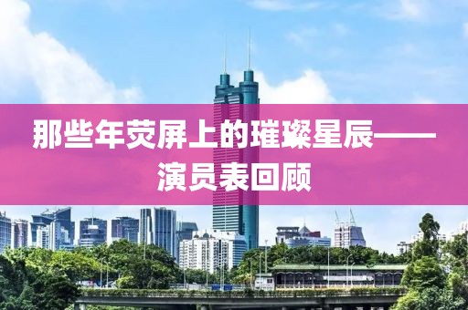 那些年熒屏上的璀璨星辰——演員表回顧