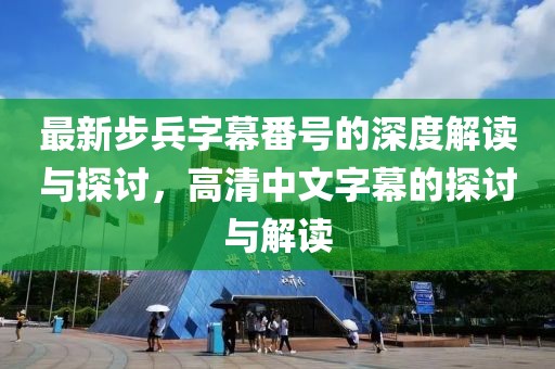 最新步兵字幕番號的深度解讀與探討，高清中文字幕的探討與解讀