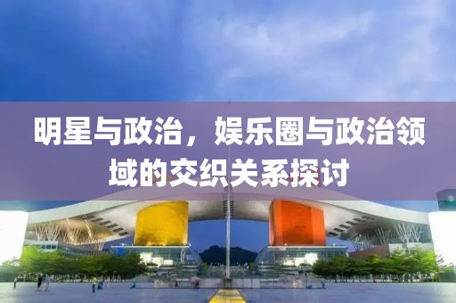 明星與政治，娛樂(lè)圈與政治領(lǐng)域的交織關(guān)系探討