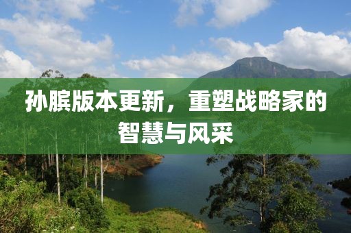 孫臏版本更新，重塑戰(zhàn)略家的智慧與風(fēng)采