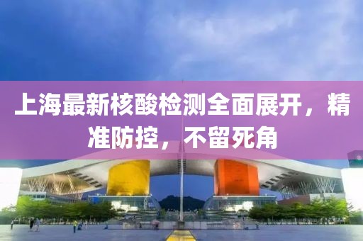 上海最新核酸檢測(cè)全面展開，精準(zhǔn)防控，不留死角