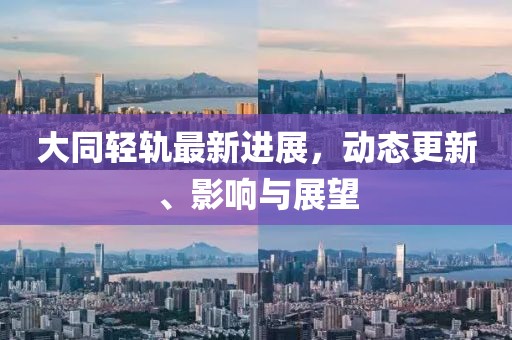 大同輕軌最新進(jìn)展，動(dòng)態(tài)更新、影響與展望