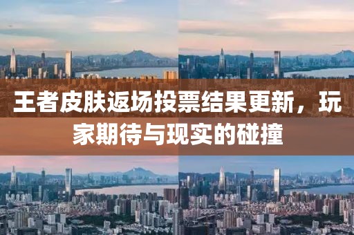 王者皮膚返場投票結(jié)果更新，玩家期待與現(xiàn)實的碰撞