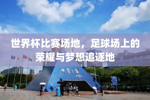 世界杯比賽場地，足球場上的榮耀與夢想追逐地