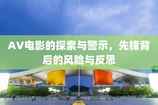 AV電影的探索與警示，先鋒背后的風險與反思