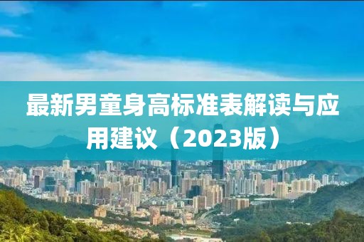 最新男童身高標(biāo)準(zhǔn)表解讀與應(yīng)用建議（2023版）