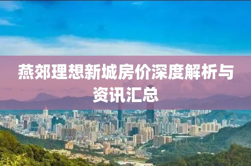 燕郊理想新城房?jī)r(jià)深度解析與資訊匯總