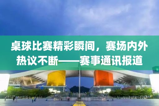 桌球比賽精彩瞬間，賽場(chǎng)內(nèi)外熱議不斷——賽事通訊報(bào)道