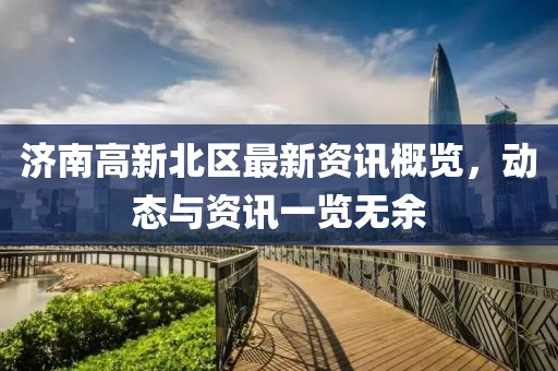 濟(jì)南高新北區(qū)最新資訊概覽，動(dòng)態(tài)與資訊一覽無(wú)余