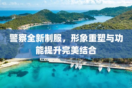 警察全新制服，形象重塑與功能提升完美結(jié)合