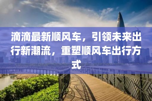 滴滴最新順風(fēng)車，引領(lǐng)未來(lái)出行新潮流，重塑順風(fēng)車出行方式