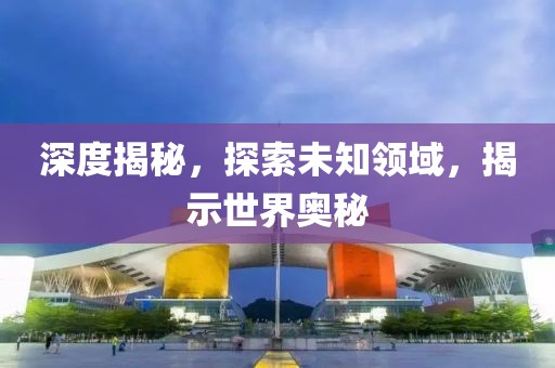 深度揭秘，探索未知領(lǐng)域，揭示世界奧秘