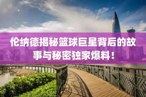 倫納德揭秘籃球巨星背后的故事與秘密獨家爆料！