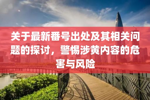 關(guān)于最新番號出處及其相關(guān)問題的探討，警惕涉黃內(nèi)容的危害與風(fēng)險