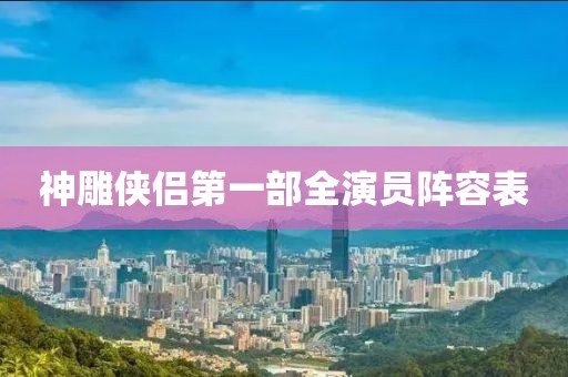 神雕俠侶第一部全演員陣容表