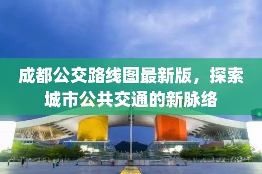成都公交路線圖最新版，探索城市公共交通的新脈絡(luò)