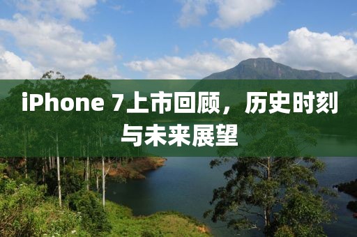 iPhone 7上市回顧，歷史時刻與未來展望