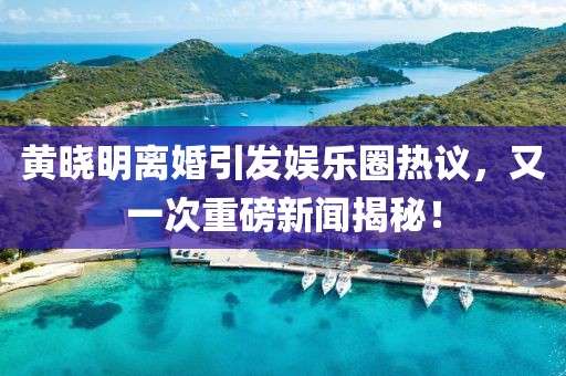 黃曉明離婚引發(fā)娛樂圈熱議，又一次重磅新聞揭秘！