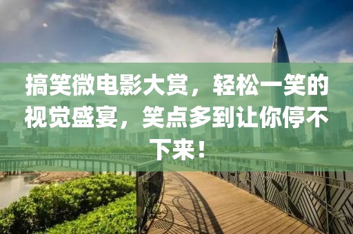 搞笑微電影大賞，輕松一笑的視覺(jué)盛宴，笑點(diǎn)多到讓你停不下來(lái)！