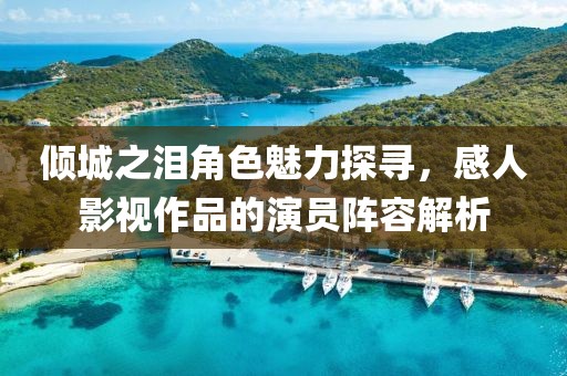 傾城之淚角色魅力探尋，感人影視作品的演員陣容解析