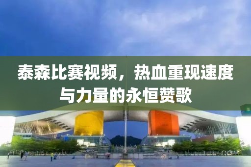 泰森比賽視頻，熱血重現速度與力量的永恒贊歌