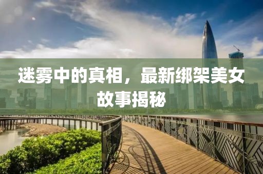 迷霧中的真相，最新綁架美女故事揭秘