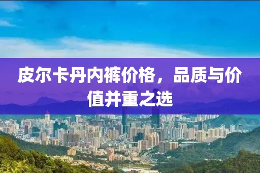 皮爾卡丹內(nèi)褲價(jià)格，品質(zhì)與價(jià)值并重之選