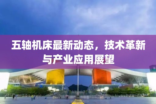 五軸機床最新動態(tài)，技術革新與產(chǎn)業(yè)應用展望