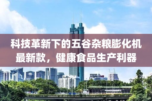科技革新下的五谷雜糧膨化機(jī)最新款，健康食品生產(chǎn)利器
