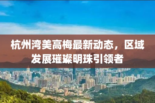 杭州灣美高梅最新動(dòng)態(tài)，區(qū)域發(fā)展璀璨明珠引領(lǐng)者