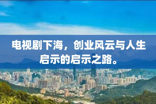 電視劇下海，創(chuàng)業(yè)風(fēng)云與人生啟示的啟示之路。