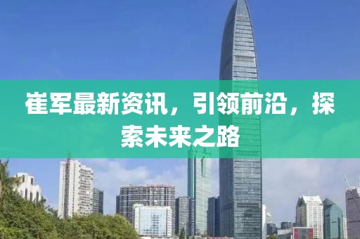 崔軍最新資訊，引領(lǐng)前沿，探索未來之路
