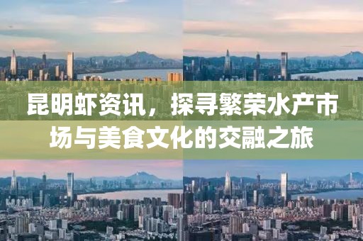 昆明蝦資訊，探尋繁榮水產(chǎn)市場(chǎng)與美食文化的交融之旅