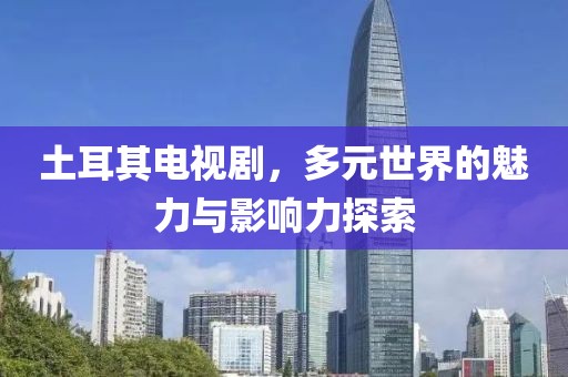 土耳其電視劇，多元世界的魅力與影響力探索