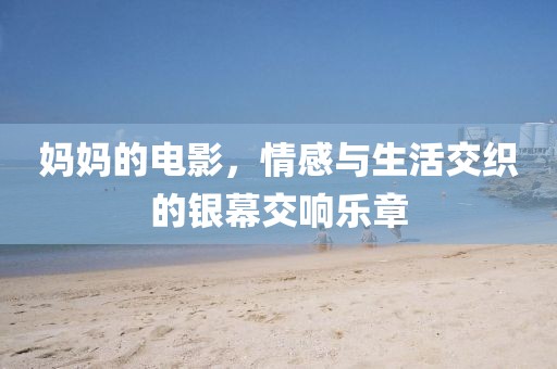 媽媽的電影，情感與生活交織的銀幕交響樂章