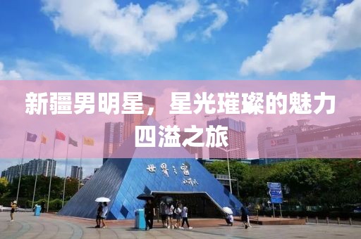 新疆男明星，星光璀璨的魅力四溢之旅