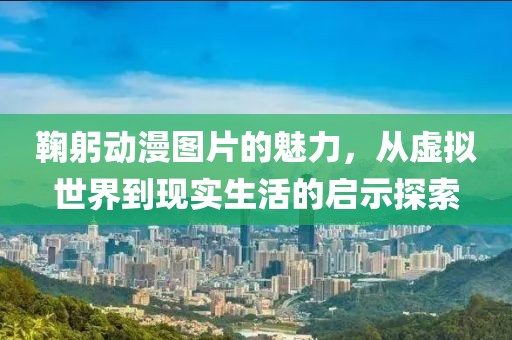 鞠躬?jiǎng)勇D片的魅力，從虛擬世界到現(xiàn)實(shí)生活的啟示探索