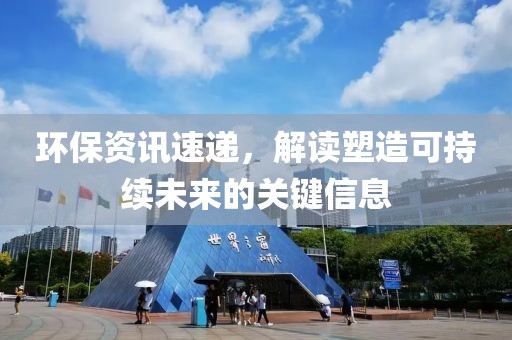 環(huán)保資訊速遞，解讀塑造可持續(xù)未來的關鍵信息