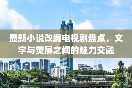 最新小說改編電視劇盤點，文字與熒屏之間的魅力交融