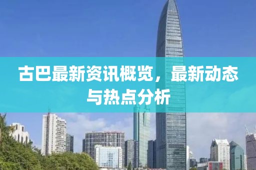 古巴最新資訊概覽，最新動(dòng)態(tài)與熱點(diǎn)分析