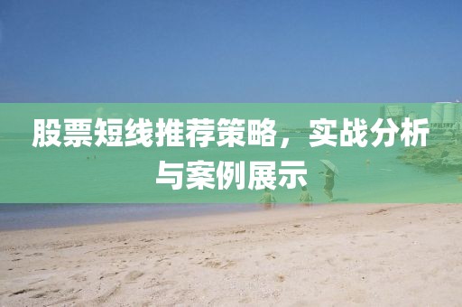 股票短線推薦策略，實戰(zhàn)分析與案例展示